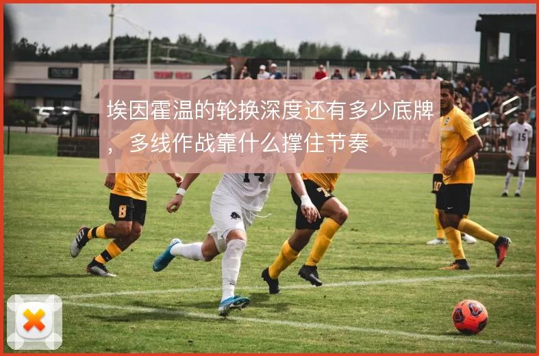 埃因霍温的轮换深度还有多少底牌，多线作战靠什么撑住节奏