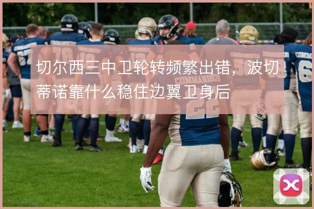 切尔西三中卫轮转频繁出错，波切蒂诺靠什么稳住边翼卫身后