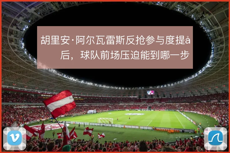胡里安·阿尔瓦雷斯反抢参与度提升后，球队前场压迫能到哪一步