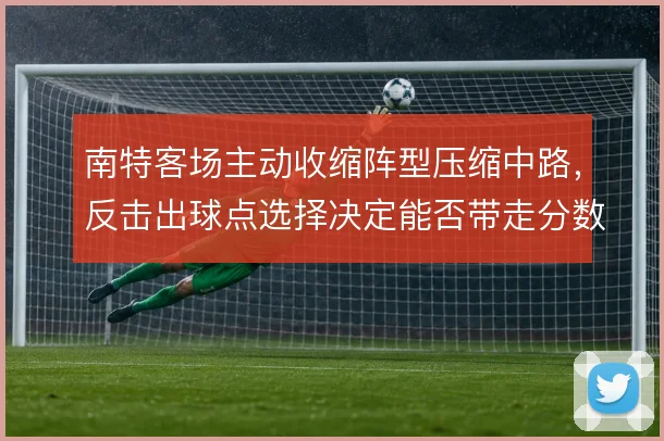 南特客场主动收缩阵型压缩中路，反击出球点选择决定能否带走分数