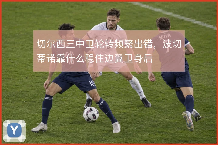 切尔西三中卫轮转频繁出错，波切蒂诺靠什么稳住边翼卫身后