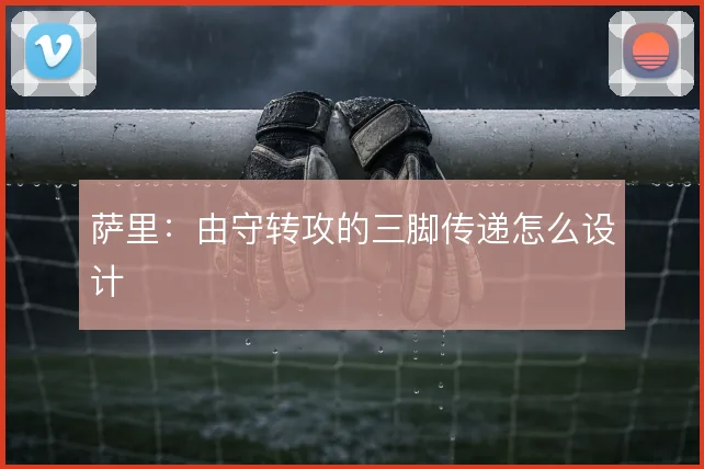 萨里：由守转攻的三脚传递怎么设计