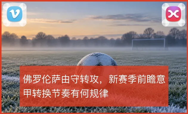 佛罗伦萨由守转攻，新赛季前瞻意甲转换节奏有何规律