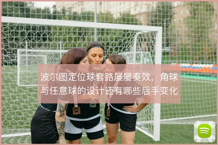 波尔图定位球套路屡屡奏效，角球与任意球的设计还有哪些后手变化
