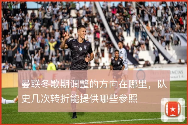 曼联冬歇期调整的方向在哪里，队史几次转折能提供哪些参照