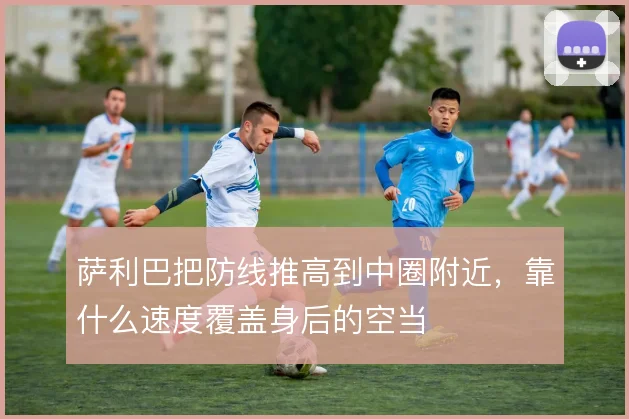 萨利巴把防线推高到中圈附近，靠什么速度覆盖身后的空当