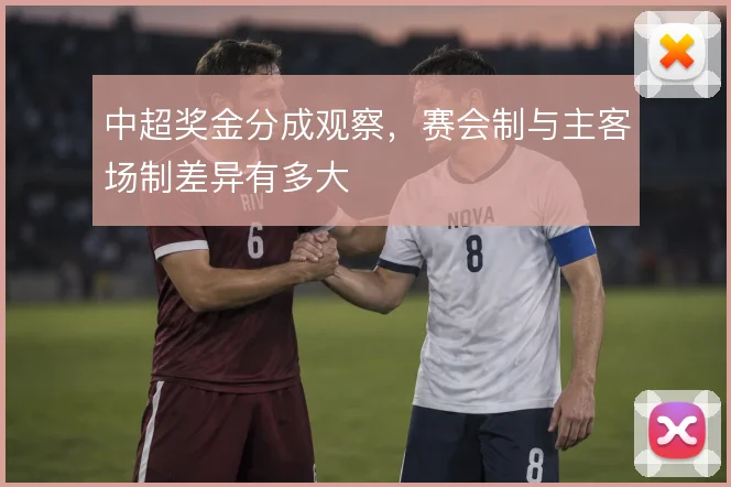 中超奖金分成观察，赛会制与主客场制差异有多大