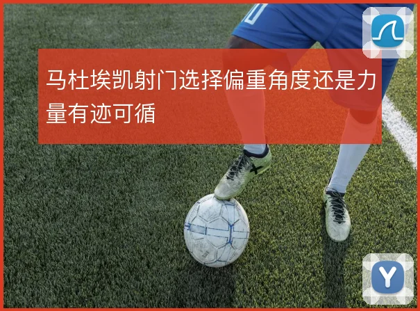 马杜埃凯射门选择偏重角度还是力量有迹可循