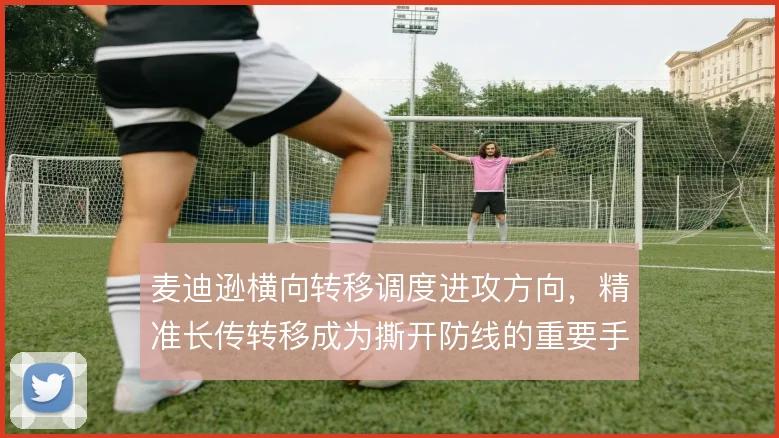 麦迪逊横向转移调度进攻方向，精准长传转移成为撕开防线的重要手段