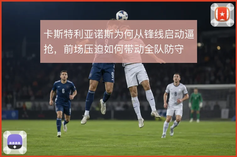 卡斯特利亚诺斯为何从锋线启动逼抢，前场压迫如何带动全队防守