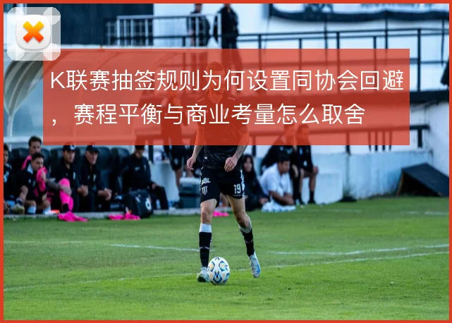 K联赛抽签规则为何设置同协会回避，赛程平衡与商业考量怎么取舍