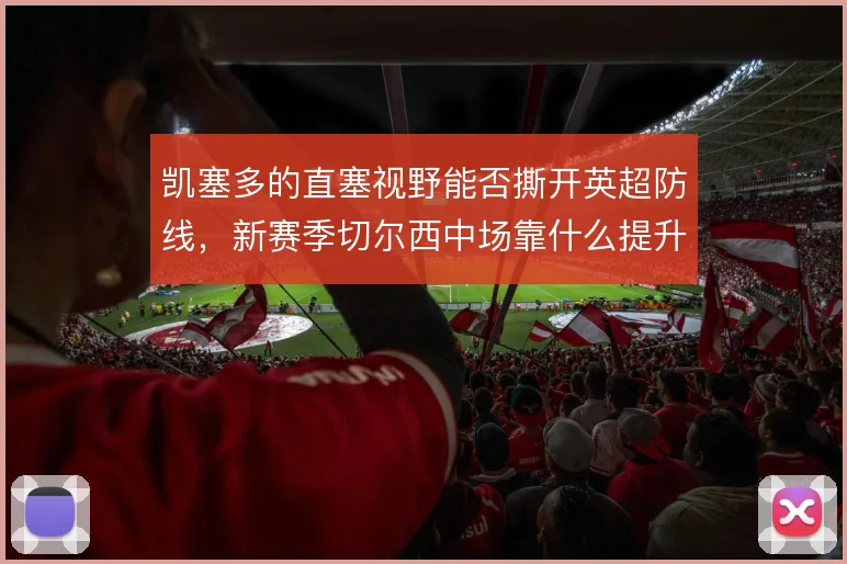 凯塞多的直塞视野能否撕开英超防线，新赛季切尔西中场靠什么提升穿透力