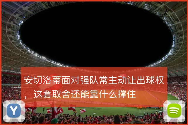 安切洛蒂面对强队常主动让出球权，这套取舍还能靠什么撑住