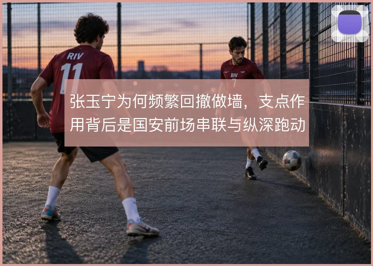 张玉宁为何频繁回撤做墙，支点作用背后是国安前场串联与纵深跑动的需要