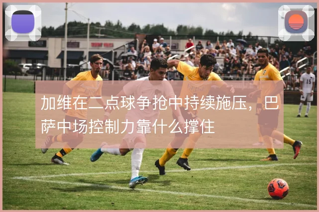 加维在二点球争抢中持续施压，巴萨中场控制力靠什么撑住
