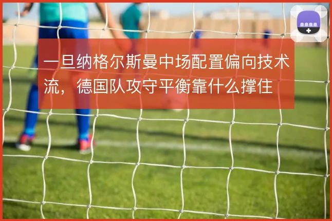 一旦纳格尔斯曼中场配置偏向技术流，德国队攻守平衡靠什么撑住