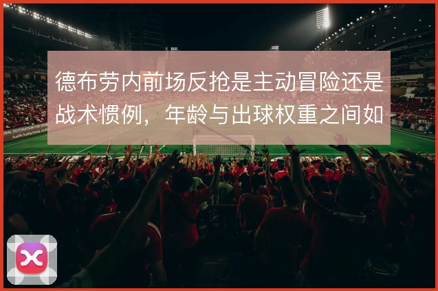 德布劳内前场反抢是主动冒险还是战术惯例,年龄与出球权重之间如何权衡