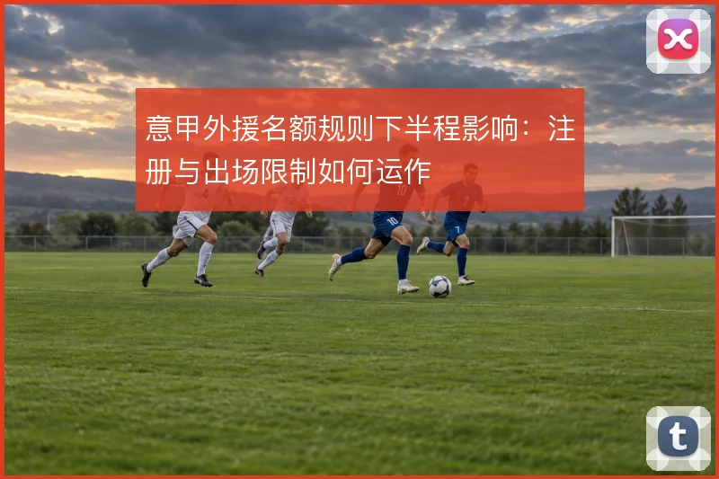 意甲外援名额规则下半程影响:注册与出场限制如何运作