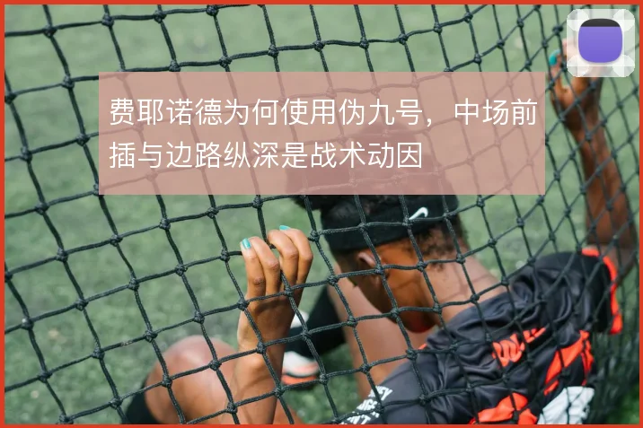 费耶诺德为何使用伪九号，中场前插与边路纵深是战术动因
