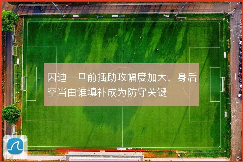 因迪一旦前插助攻幅度加大，身后空当由谁填补成为防守关键