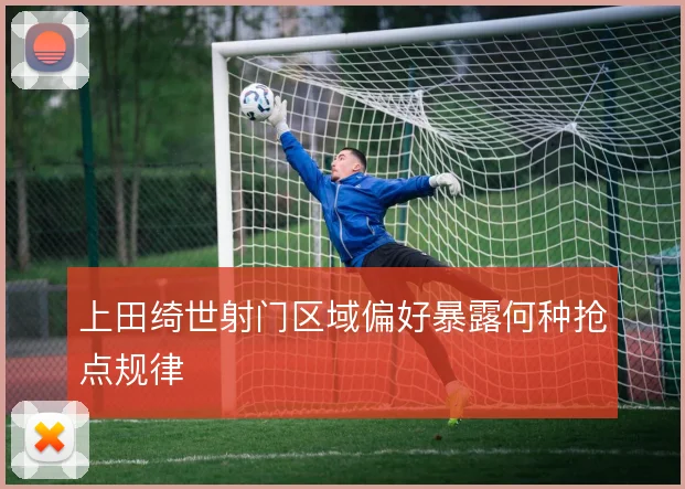 上田绮世射门区域偏好暴露何种抢点规律