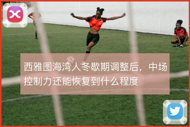 西雅图海湾人冬歇期调整后，中场控制力还能恢复到什么程度