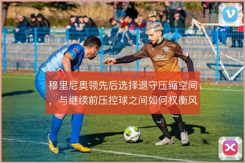 穆里尼奥领先后选择退守压缩空间，与继续前压控球之间如何权衡风险收益