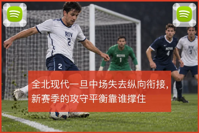 全北现代一旦中场失去纵向衔接，新赛季的攻守平衡靠谁撑住
