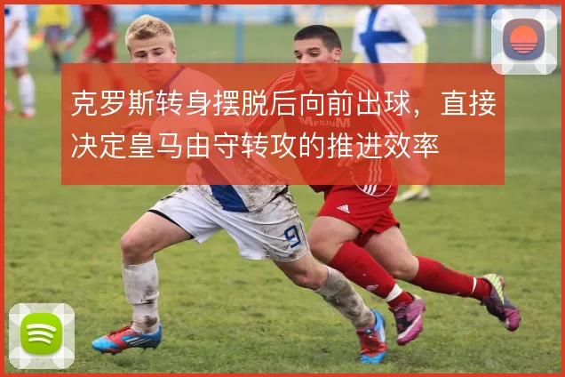 克罗斯转身摆脱后向前出球，直接决定皇马由守转攻的推进效率