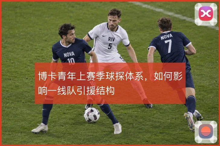 博卡青年上赛季球探体系，如何影响一线队引援结构