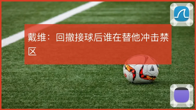 戴维：回撤接球后谁在替他冲击禁区
