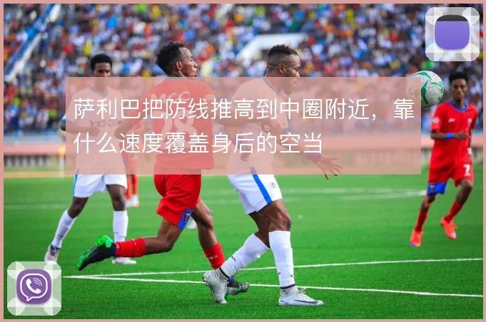 萨利巴把防线推高到中圈附近，靠什么速度覆盖身后的空当