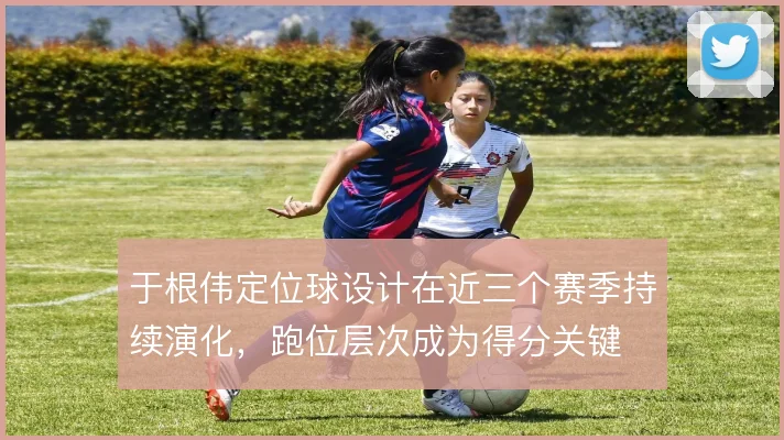 于根伟定位球设计在近三个赛季持续演化，跑位层次成为得分关键