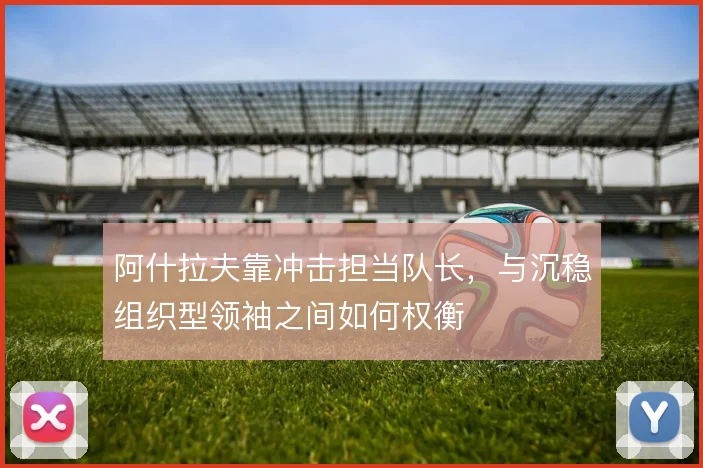 阿什拉夫靠冲击担当队长，与沉稳组织型领袖之间如何权衡