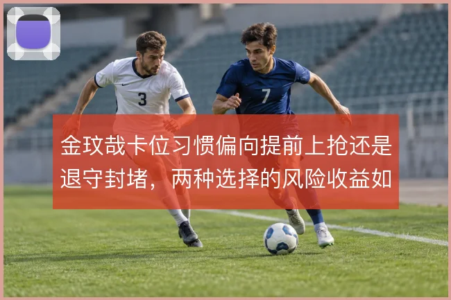 金玟哉卡位习惯偏向提前上抢还是退守封堵，两种选择的风险收益如何权衡
