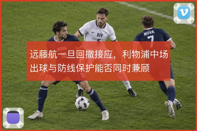 远藤航一旦回撤接应，利物浦中场出球与防线保护能否同时兼顾