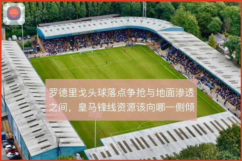 罗德里戈头球落点争抢与地面渗透之间，皇马锋线资源该向哪一侧倾斜