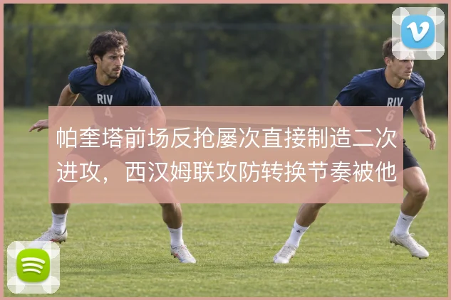 帕奎塔前场反抢屡次直接制造二次进攻，西汉姆联攻防转换节奏被他提速