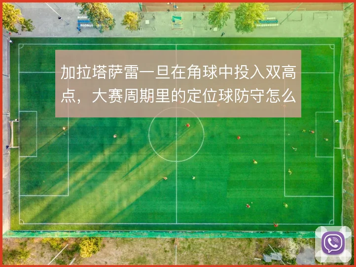 加拉塔萨雷一旦在角球中投入双高点，大赛周期里的定位球防守怎么接
