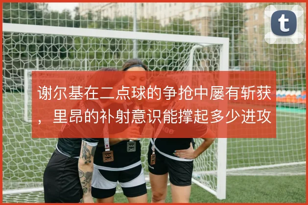 谢尔基在二点球的争抢中屡有斩获，里昂的补射意识能撑起多少进攻回合