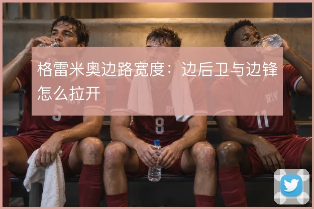 格雷米奥边路宽度：边后卫与边锋怎么拉开