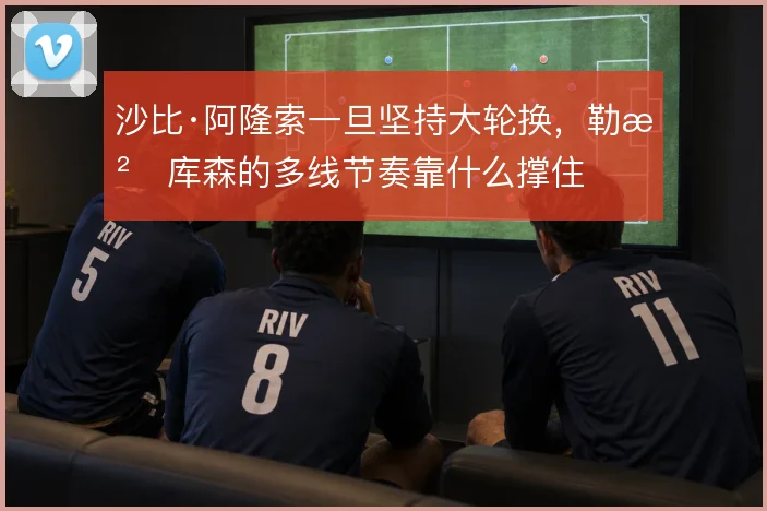 沙比·阿隆索一旦坚持大轮换,勒沃库森的多线节奏靠什么撑住