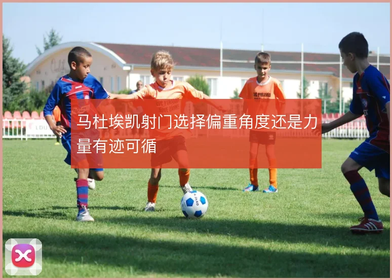 马杜埃凯射门选择偏重角度还是力量有迹可循
