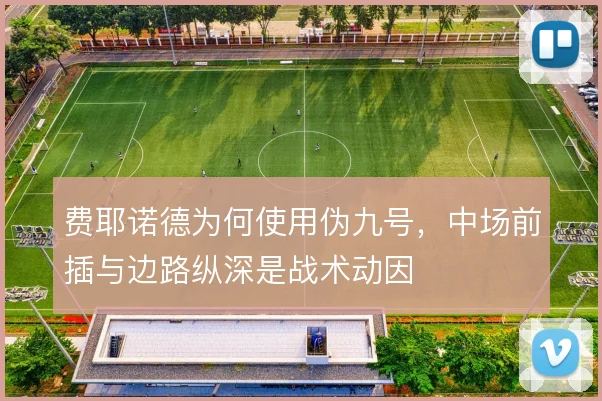 费耶诺德为何使用伪九号，中场前插与边路纵深是战术动因