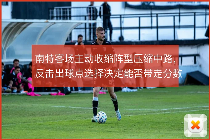 南特客场主动收缩阵型压缩中路，反击出球点选择决定能否带走分数
