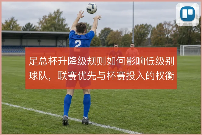 足总杯升降级规则如何影响低级别球队，联赛优先与杯赛投入的权衡