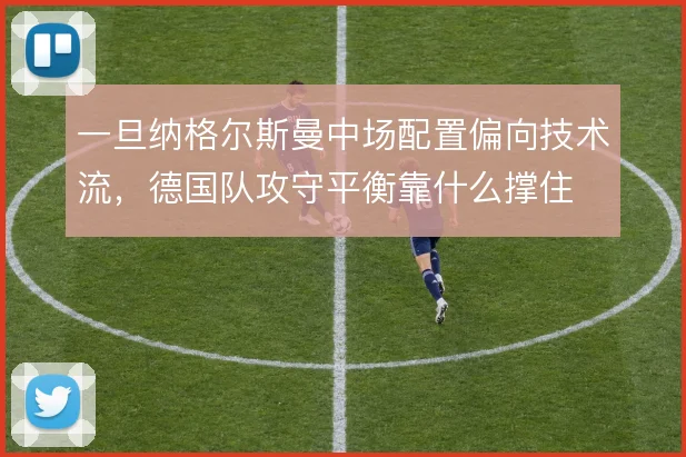 一旦纳格尔斯曼中场配置偏向技术流，德国队攻守平衡靠什么撑住