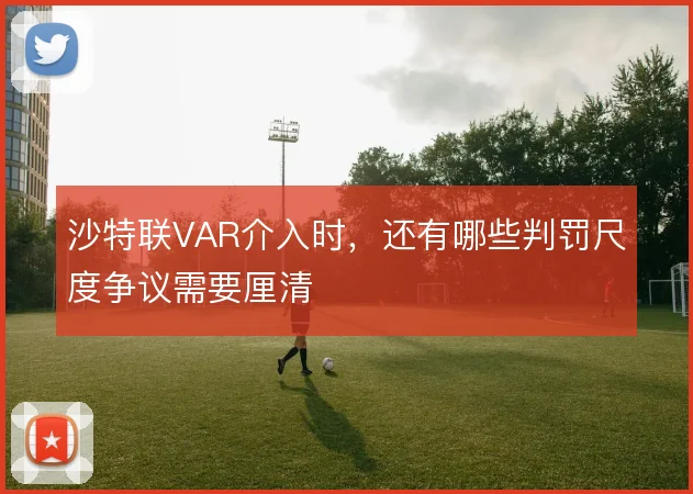 沙特联VAR介入时，还有哪些判罚尺度争议需要厘清