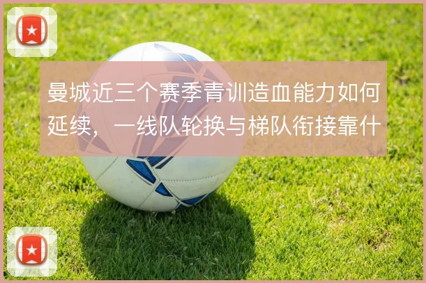 曼城近三个赛季青训造血能力如何延续，一线队轮换与梯队衔接靠什么撑住