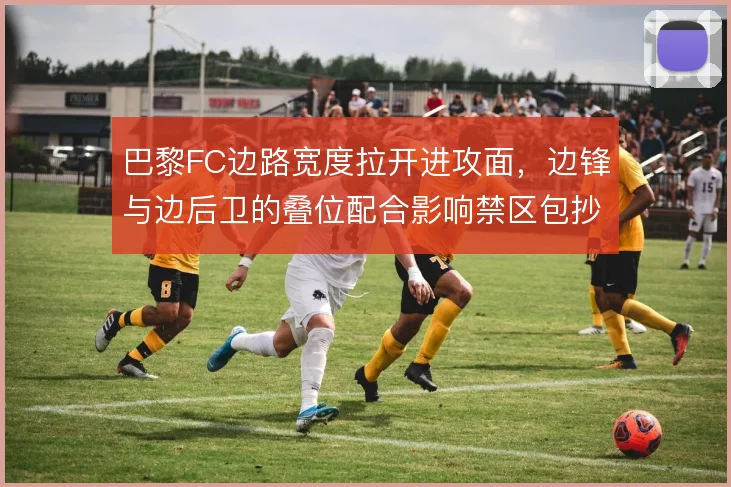 巴黎FC边路宽度拉开进攻面，边锋与边后卫的叠位配合影响禁区包抄人数